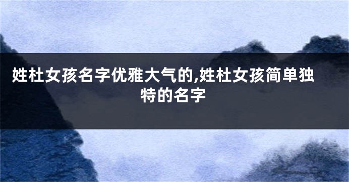 姓杜女孩名字优雅大气的,姓杜女孩简单独特的名字
