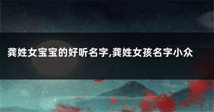 龚姓女宝宝的好听名字,龚姓女孩名字小众