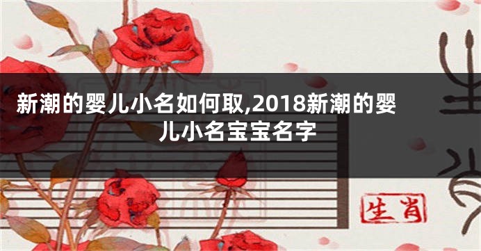 新潮的婴儿小名如何取,2018新潮的婴儿小名宝宝名字
