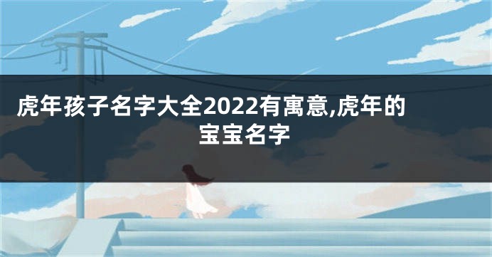 虎年孩子名字大全2022有寓意,虎年的宝宝名字