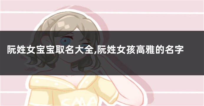 阮姓女宝宝取名大全,阮姓女孩高雅的名字