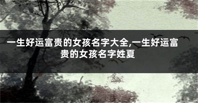 一生好运富贵的女孩名字大全,一生好运富贵的女孩名字姓夏