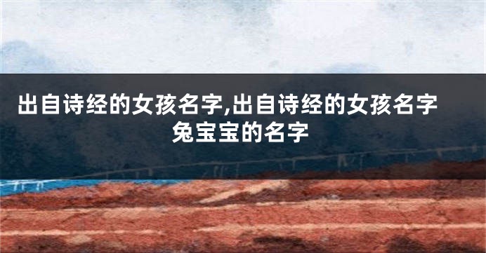 出自诗经的女孩名字,出自诗经的女孩名字兔宝宝的名字