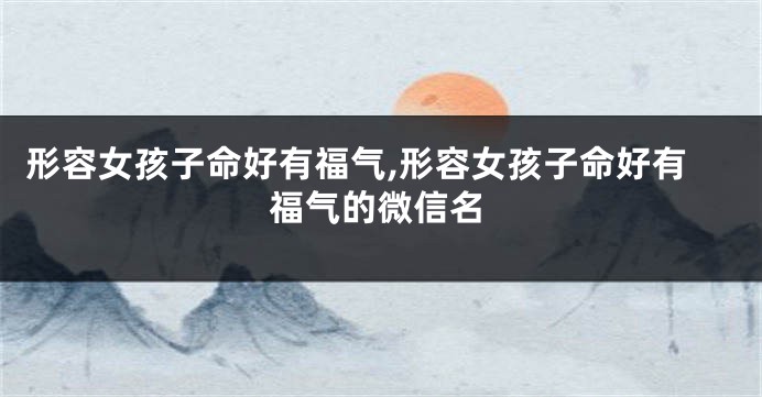 形容女孩子命好有福气,形容女孩子命好有福气的微信名