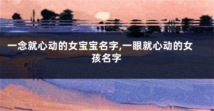 一念就心动的女宝宝名字,一眼就心动的女孩名字