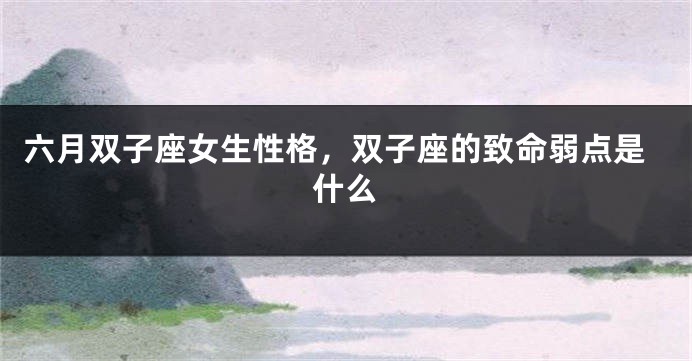 六月双子座女生性格，双子座的致命弱点是什么