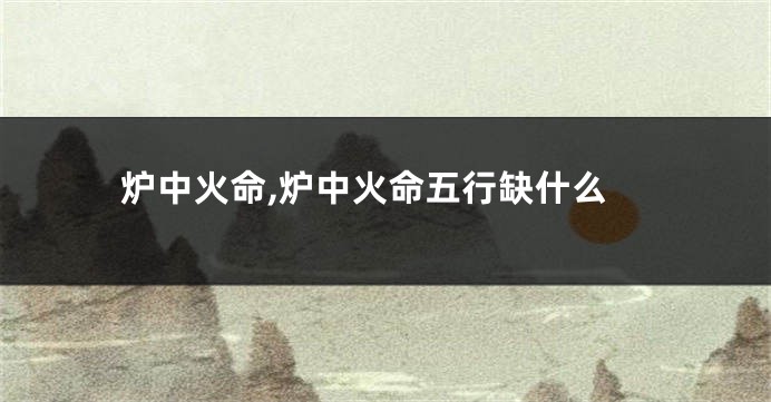 炉中火命,炉中火命五行缺什么