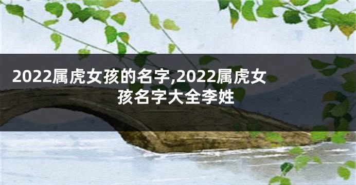 2022属虎女孩的名字,2022属虎女孩名字大全李姓