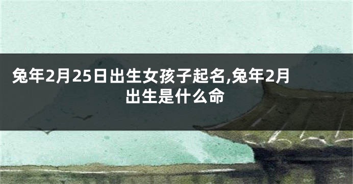 兔年2月25日出生女孩子起名,兔年2月出生是什么命