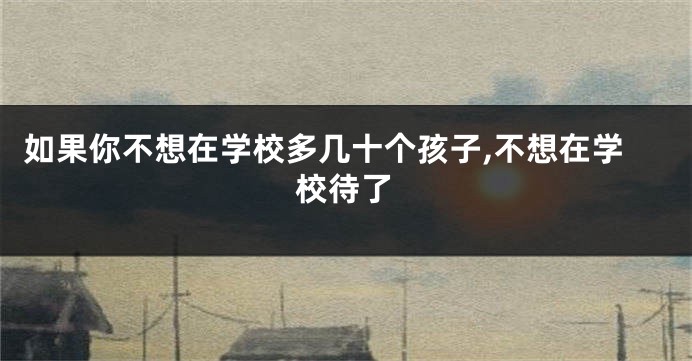 如果你不想在学校多几十个孩子,不想在学校待了