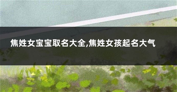 焦姓女宝宝取名大全,焦姓女孩起名大气
