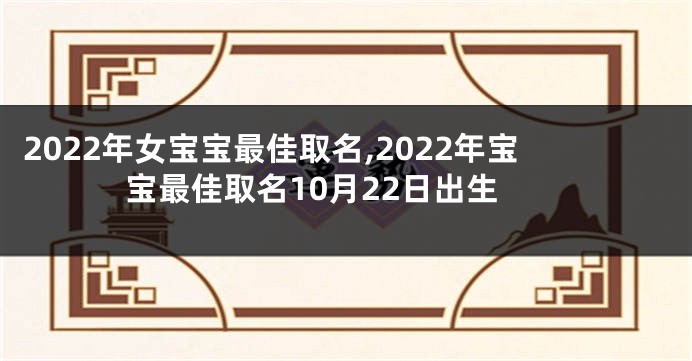 2022年女宝宝最佳取名,2022年宝宝最佳取名10月22日出生