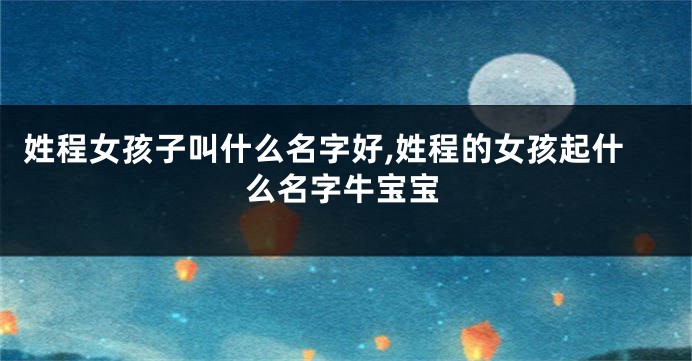 姓程女孩子叫什么名字好,姓程的女孩起什么名字牛宝宝