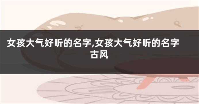 女孩大气好听的名字,女孩大气好听的名字古风