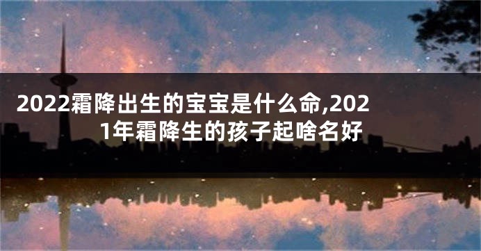 2022霜降出生的宝宝是什么命,2021年霜降生的孩子起啥名好