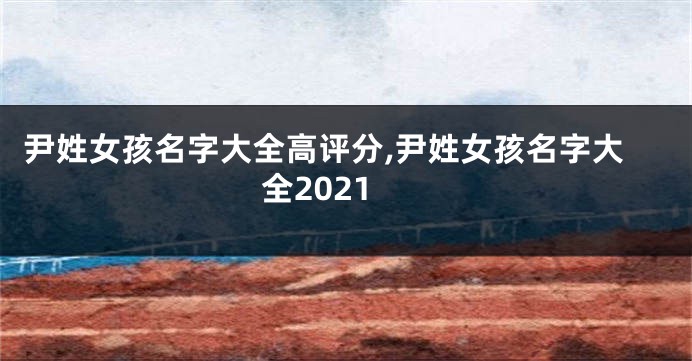 尹姓女孩名字大全高评分,尹姓女孩名字大全2021