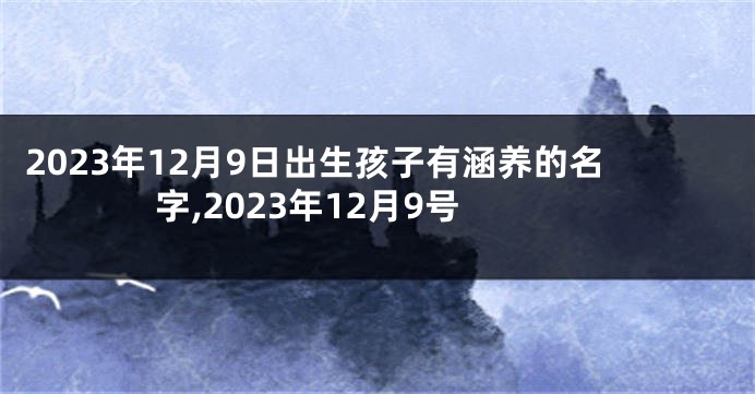 2023年12月9日出生孩子有涵养的名字,2023年12月9号