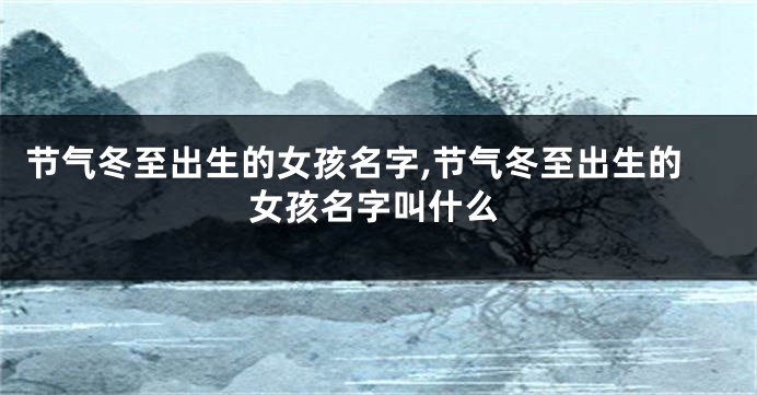 节气冬至出生的女孩名字,节气冬至出生的女孩名字叫什么