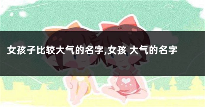 女孩子比较大气的名字,女孩 大气的名字