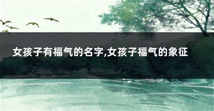 女孩子有福气的名字,女孩子福气的象征