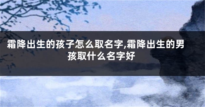 霜降出生的孩子怎么取名字,霜降出生的男孩取什么名字好