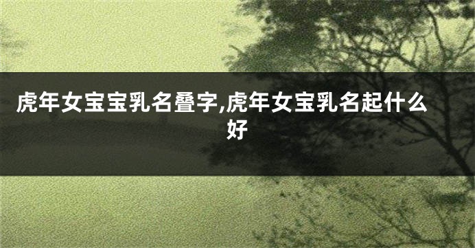 虎年女宝宝乳名叠字,虎年女宝乳名起什么好