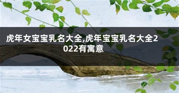 虎年女宝宝乳名大全,虎年宝宝乳名大全2022有寓意