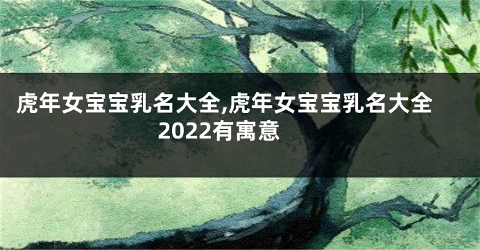 虎年女宝宝乳名大全,虎年女宝宝乳名大全2022有寓意