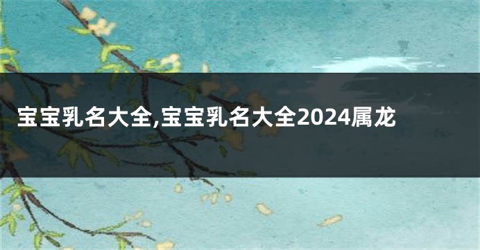 宝宝乳名大全,宝宝乳名大全2024属龙