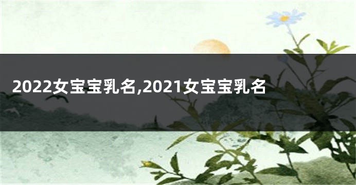2022女宝宝乳名,2021女宝宝乳名