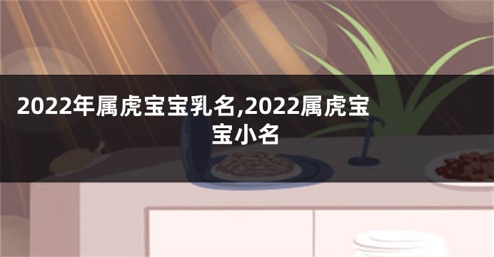 2022年属虎宝宝乳名,2022属虎宝宝小名