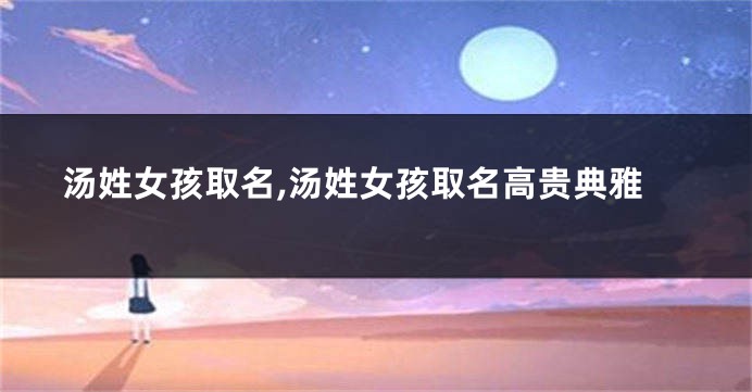 汤姓女孩取名,汤姓女孩取名高贵典雅