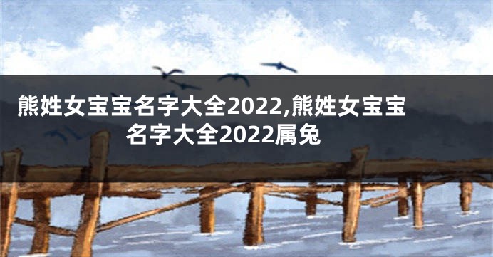 熊姓女宝宝名字大全2022,熊姓女宝宝名字大全2022属兔