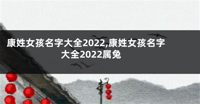 康姓女孩名字大全2022,康姓女孩名字大全2022属兔