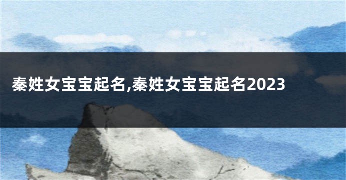 秦姓女宝宝起名,秦姓女宝宝起名2023