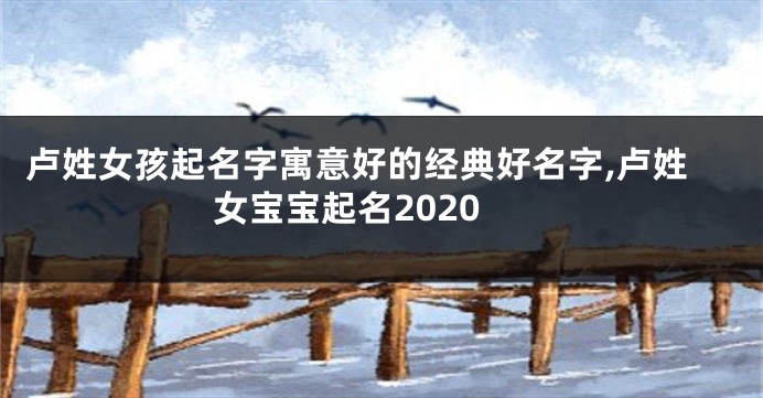 卢姓女孩起名字寓意好的经典好名字,卢姓女宝宝起名2020