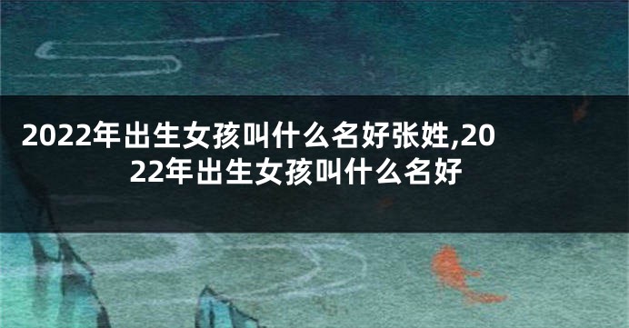 2022年出生女孩叫什么名好张姓,2022年出生女孩叫什么名好
