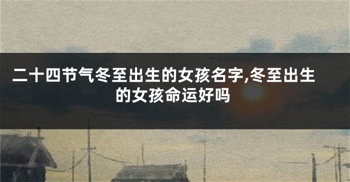 二十四节气冬至出生的女孩名字,冬至出生的女孩命运好吗