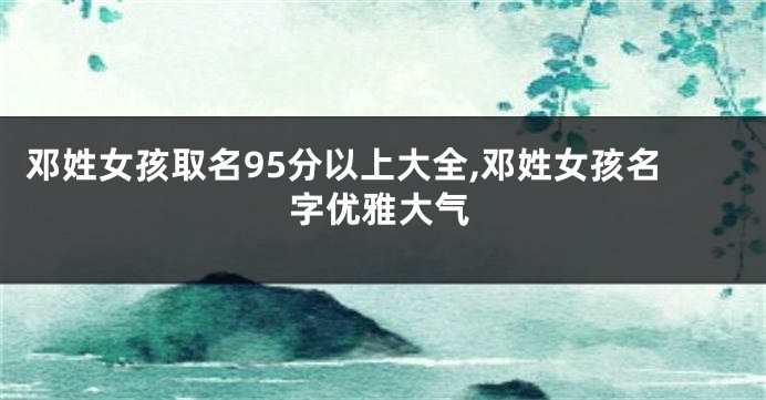 邓姓女孩取名95分以上大全,邓姓女孩名字优雅大气