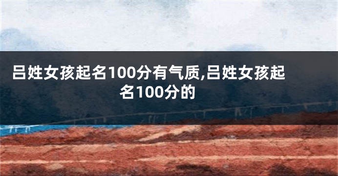 吕姓女孩起名100分有气质,吕姓女孩起名100分的