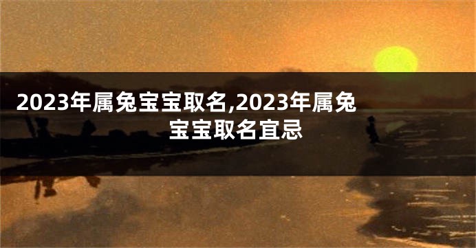2023年属兔宝宝取名,2023年属兔宝宝取名宜忌