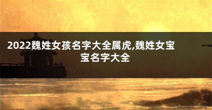 2022魏姓女孩名字大全属虎,魏姓女宝宝名字大全