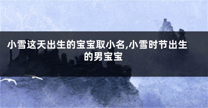 小雪这天出生的宝宝取小名,小雪时节出生的男宝宝
