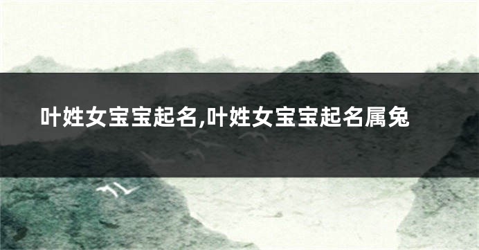 叶姓女宝宝起名,叶姓女宝宝起名属兔
