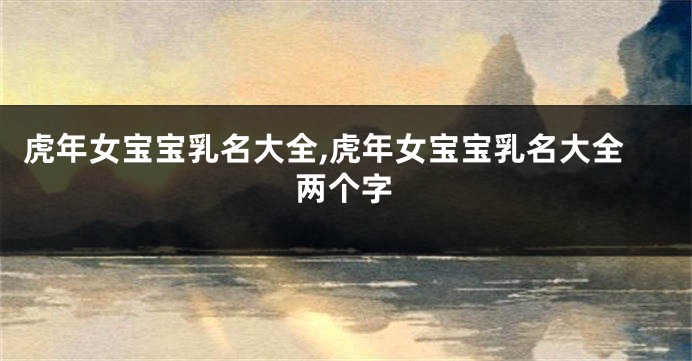 虎年女宝宝乳名大全,虎年女宝宝乳名大全两个字
