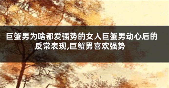 巨蟹男为啥都爱强势的女人巨蟹男动心后的反常表现,巨蟹男喜欢强势