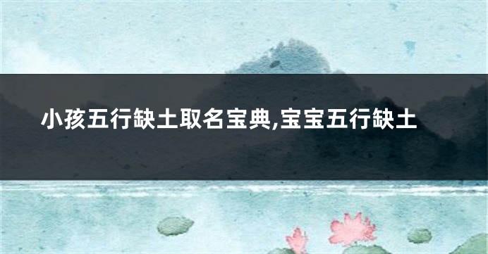 小孩五行缺土取名宝典,宝宝五行缺土