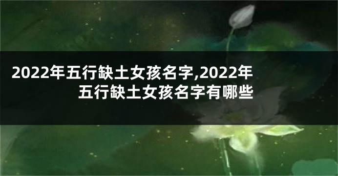 2022年五行缺土女孩名字,2022年五行缺土女孩名字有哪些