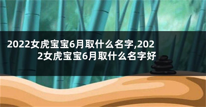 2022女虎宝宝6月取什么名字,2022女虎宝宝6月取什么名字好