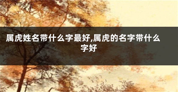 属虎姓名带什么字最好,属虎的名字带什么字好